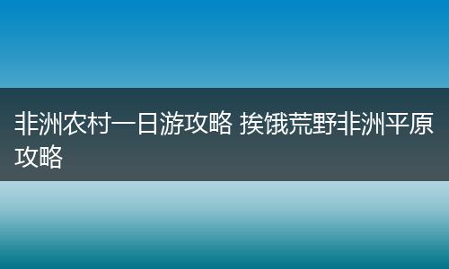 非洲农村一日游攻略 挨饿荒野非洲平原攻略