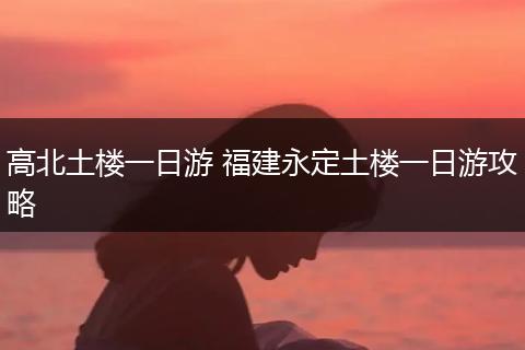 高北土楼一日游 福建永定土楼一日游攻略