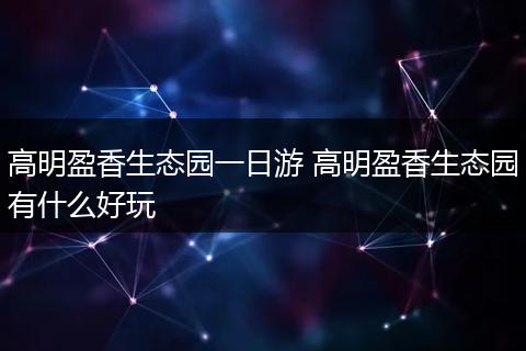 高明盈香生态园一日游 高明盈香生态园有什么好玩
