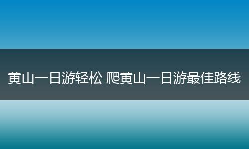黄山一日游轻松 爬黄山一日游最佳路线