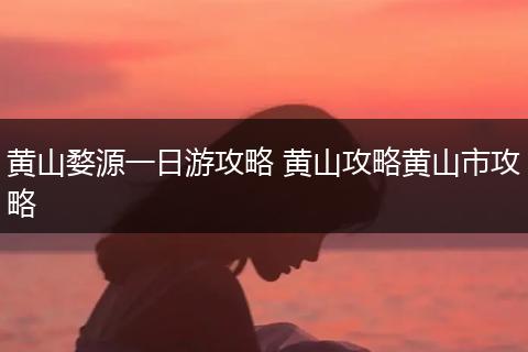 黄山婺源一日游攻略 黄山攻略黄山市攻略