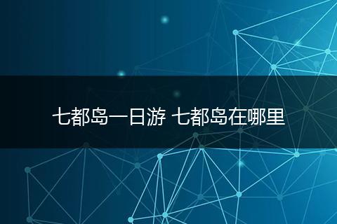 七都岛一日游 七都岛在哪里