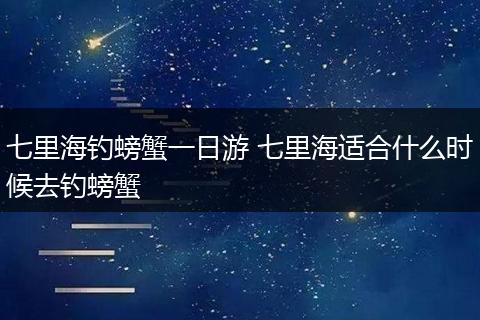 七里海钓螃蟹一日游 七里海适合什么时候去钓螃蟹