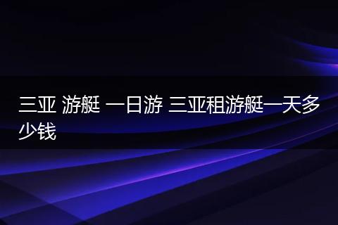三亚 游艇 一日游 三亚租游艇一天多少钱