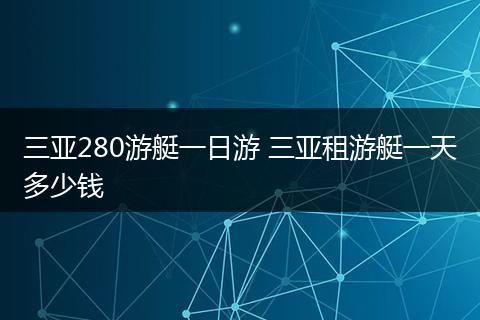 三亚280游艇一日游 三亚租游艇一天多少钱