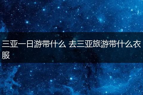 三亚一日游带什么 去三亚旅游带什么衣服