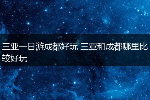 三亚一日游成都好玩 三亚和成都哪里比较好玩