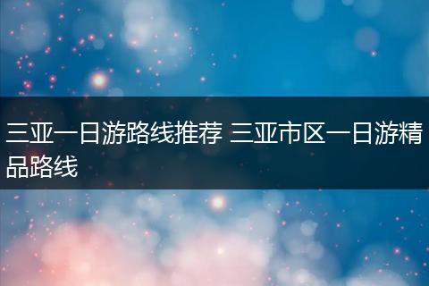 三亚一日游路线推荐 三亚市区一日游精品路线