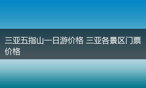 三亚五指山一日游价格 三亚各景区门票价格