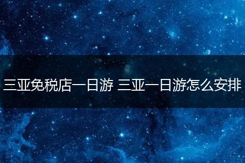 三亚免税店一日游 三亚一日游怎么安排