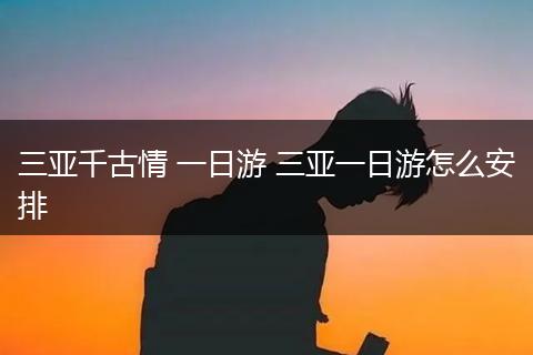 三亚千古情 一日游 三亚一日游怎么安排