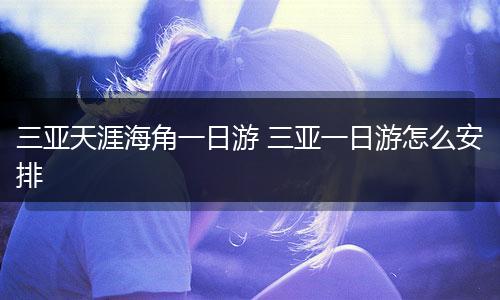 三亚天涯海角一日游 三亚一日游怎么安排