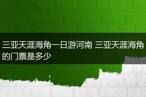 三亚天涯海角一日游河南 三亚天涯海角的门票是多少