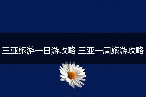 三亚旅游一日游攻略 三亚一周旅游攻略