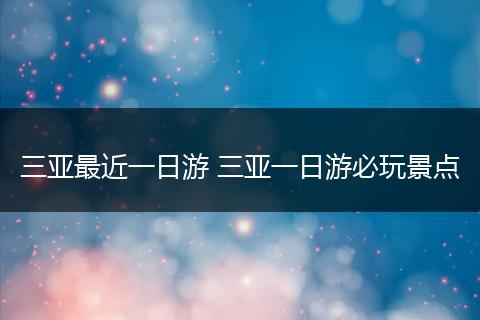 三亚最近一日游 三亚一日游必玩景点