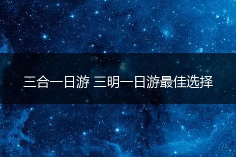 三合一日游 三明一日游最佳选择