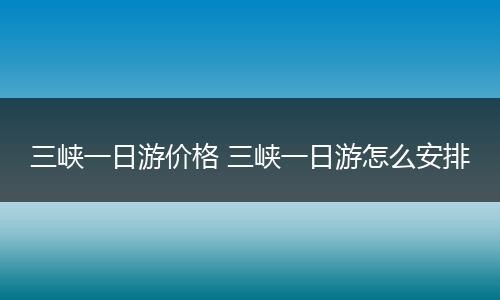三峡一日游价格 三峡一日游怎么安排