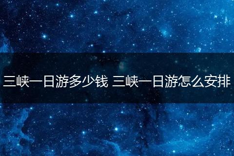 三峡一日游多少钱 三峡一日游怎么安排
