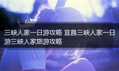 三峡人家一日游攻略 宜昌三峡人家一日游三峡人家旅游攻略