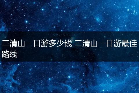 三清山一日游多少钱 三清山一日游最佳路线