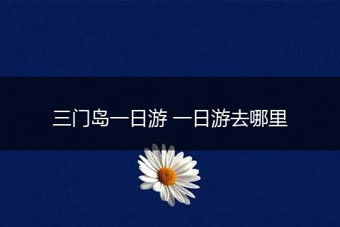 三门岛一日游 一日游去哪里