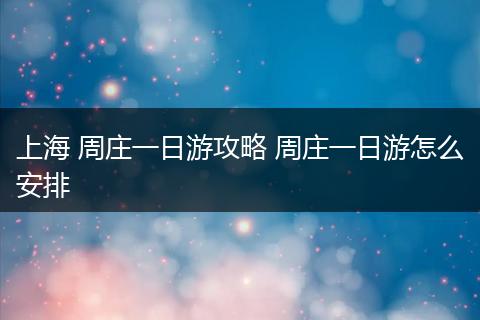 上海 周庄一日游攻略 周庄一日游怎么安排