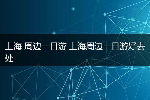 上海 周边一日游 上海周边一日游好去处
