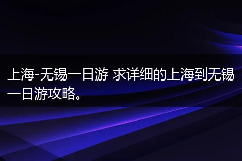 上海-无锡一日游 求详细的上海到无锡一日游攻略。