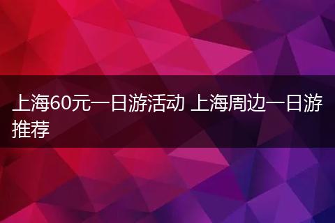 上海60元一日游活动 上海周边一日游推荐
