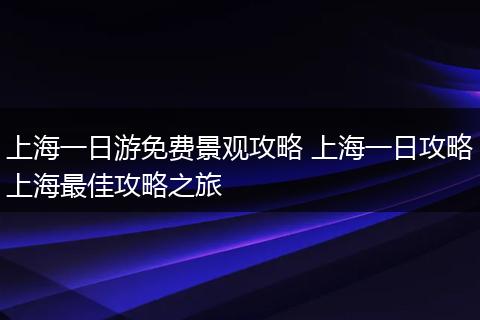 上海一日游免费景观攻略 上海一日攻略上海最佳攻略之旅