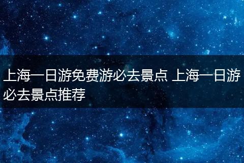 上海一日游免费游必去景点 上海一日游必去景点推荐