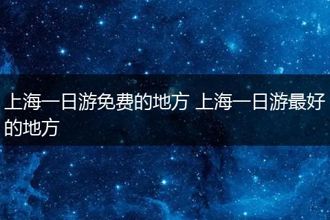 上海一日游免费的地方 上海一日游最好的地方