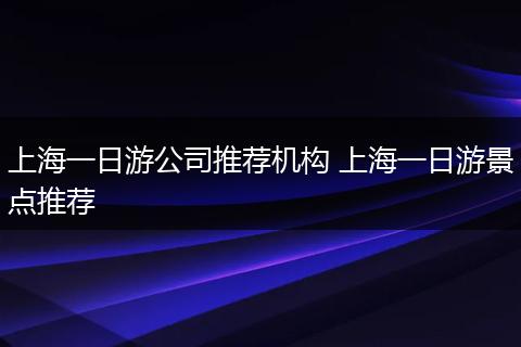 上海一日游公司推荐机构 上海一日游景点推荐