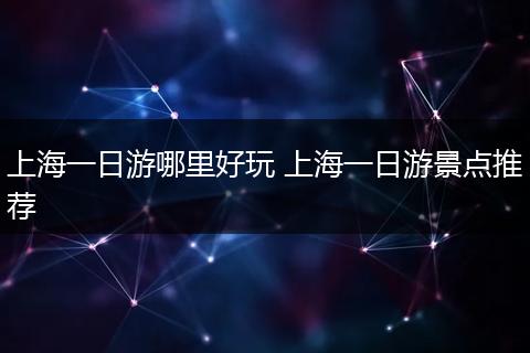 上海一日游哪里好玩 上海一日游景点推荐