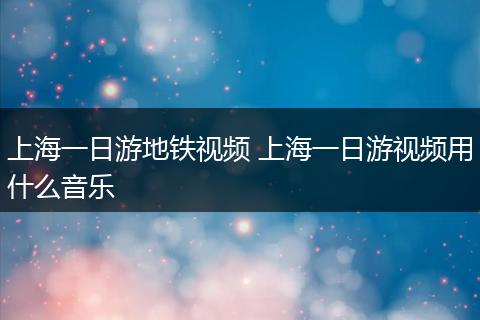 上海一日游地铁视频 上海一日游视频用什么音乐