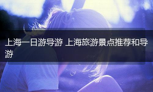 上海一日游导游 上海旅游景点推荐和导游