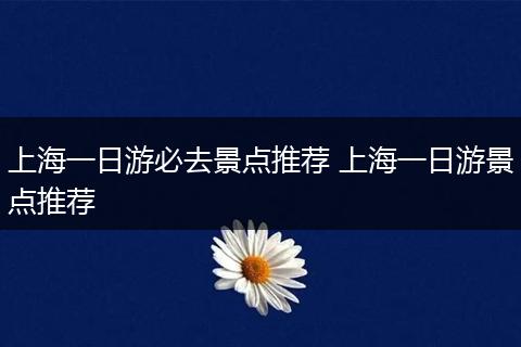 上海一日游必去景点推荐 上海一日游景点推荐