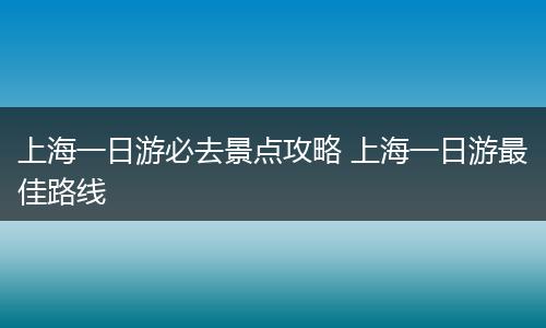 上海一日游必去景点攻略 上海一日游最佳路线