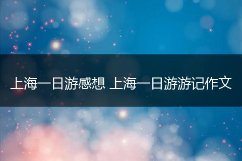 上海一日游感想 上海一日游游记作文