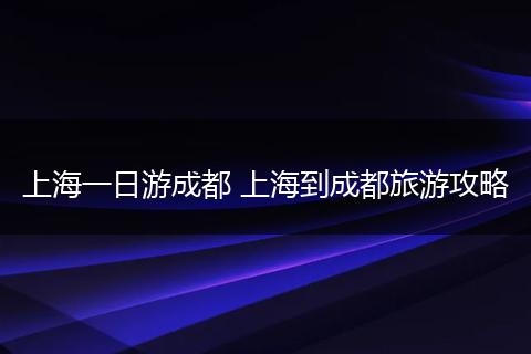 上海一日游成都 上海到成都旅游攻略