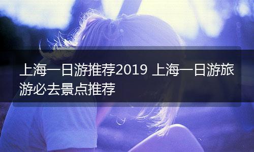 上海一日游推荐2019 上海一日游旅游必去景点推荐