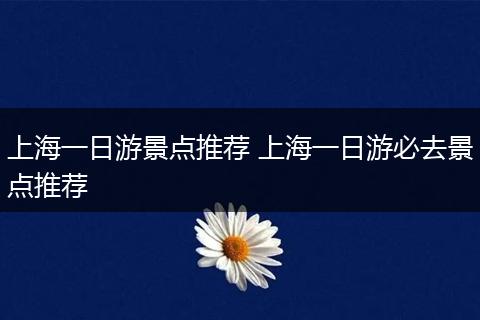 上海一日游景点推荐 上海一日游必去景点推荐