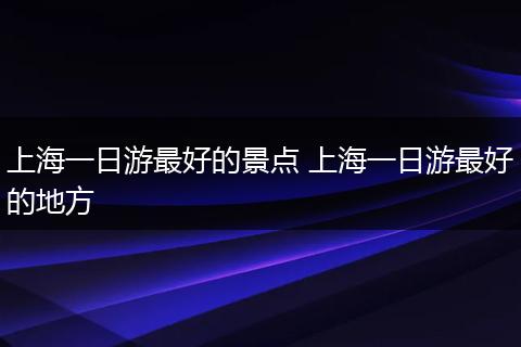 上海一日游最好的景点 上海一日游最好的地方