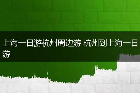 上海一日游杭州周边游 杭州到上海一日游