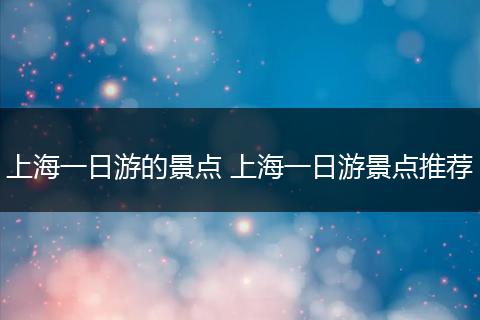 上海一日游的景点 上海一日游景点推荐