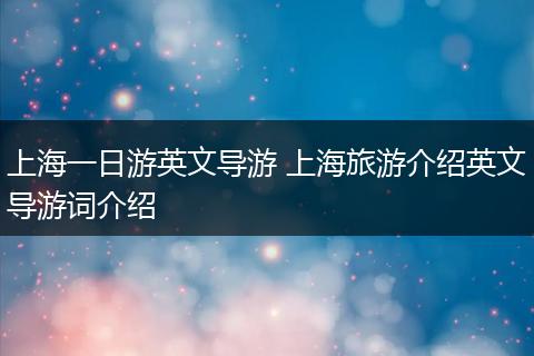上海一日游英文导游 上海旅游介绍英文导游词介绍