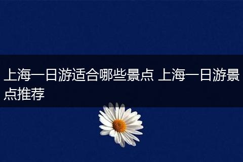 上海一日游适合哪些景点 上海一日游景点推荐