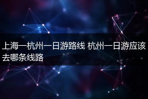 上海一杭州一日游路线 杭州一日游应该去哪条线路