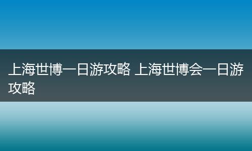 上海世博一日游攻略 上海世博会一日游攻略