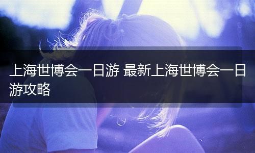 上海世博会一日游 最新上海世博会一日游攻略